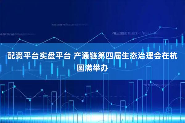配资平台实盘平台 产通链第四届生态治理会在杭圆满举办