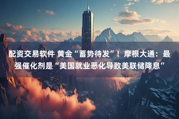 配资交易软件 黄金“蓄势待发”！摩根大通：最强催化剂是“美国就业恶化导致美联储降息”