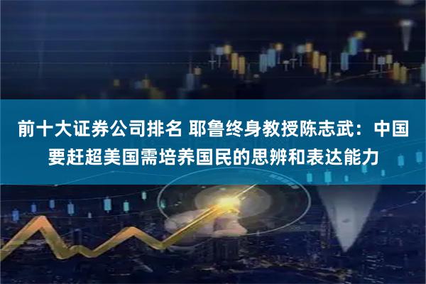 前十大证券公司排名 耶鲁终身教授陈志武：中国要赶超美国需培养国民的思辨和表达能力