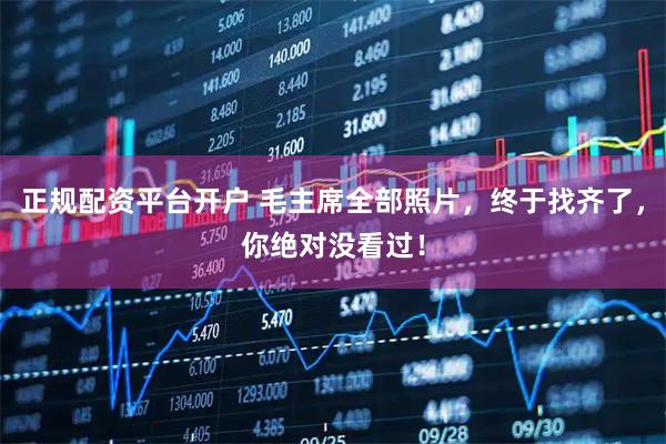 正规配资平台开户 毛主席全部照片，终于找齐了，你绝对没看过！