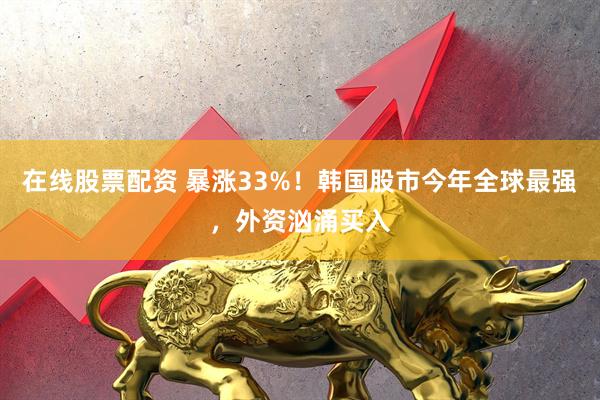 在线股票配资 暴涨33%！韩国股市今年全球最强，外资汹涌买入