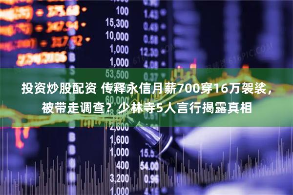 投资炒股配资 传释永信月薪700穿16万袈裟，被带走调查？少林寺5人言行揭露真相