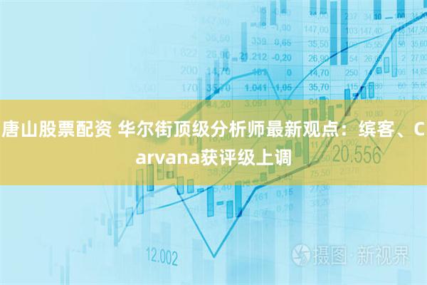 唐山股票配资 华尔街顶级分析师最新观点:缤客、Carvana获评级上调