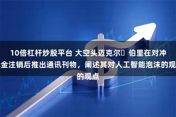 10倍杠杆炒股平台 大空头迈克尔・伯里在对冲基金注销后推出通讯刊物,阐述其对人工智能泡沫的观点