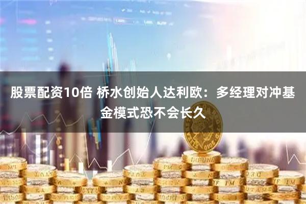 股票配资10倍 桥水创始人达利欧:多经理对冲基金模式恐不会长久