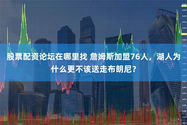 股票配资论坛在哪里找 詹姆斯加盟76人,湖人为什么更不该送走布朗尼?