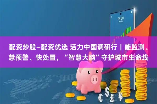 配资炒股—配资优选 活力中国调研行｜能监测、慧预警、快处置，“智慧大脑”守护城市生命线